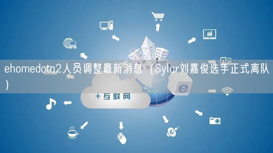 ehomedota2人员调整最新消息（Sylar刘嘉俊选手正式离队）