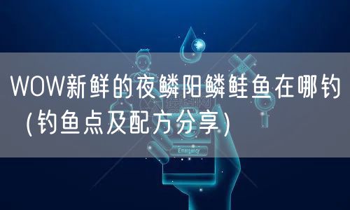 WOW新鲜的夜鳞阳鳞鲑鱼在哪钓（钓鱼点及配方分享）