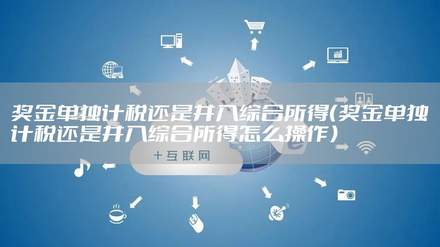 奖金单独计税还是并入综合所得(奖金单独计税还是并入综合所得怎么操作)