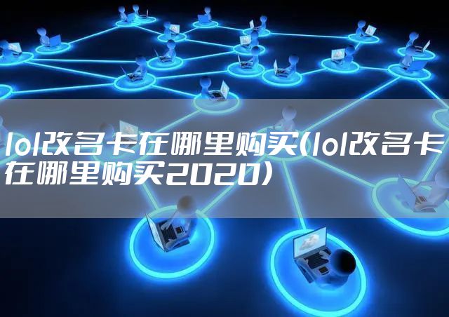 lol改名卡在哪里购买(lol改名卡在哪里购买2020)