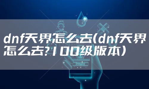dnf天界怎么去（dnf天界怎么去?100级版本）