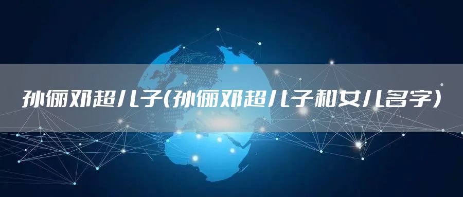 孙俪邓超儿子（孙俪邓超儿子和女儿名字）