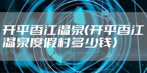开平香江温泉(开平香江温泉度假村多少钱)