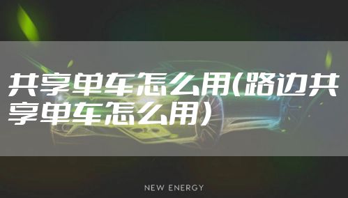 共享单车怎么用(路边共享单车怎么用)