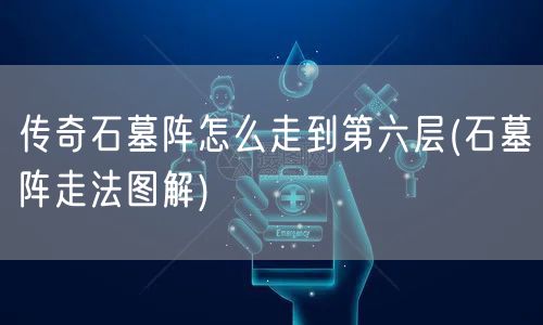 传奇石墓阵怎么走到第六层(石墓阵走法图解)