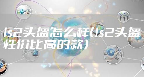 ls2头盔怎么样（ls2头盔性价比高的款）