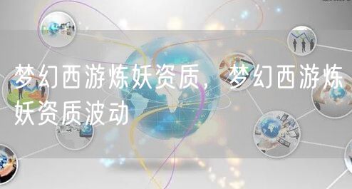 梦幻西游炼妖资质，梦幻西游炼妖资质波动