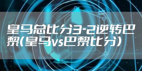 皇马总比分3-2逆转巴黎（皇马vs巴黎比分）
