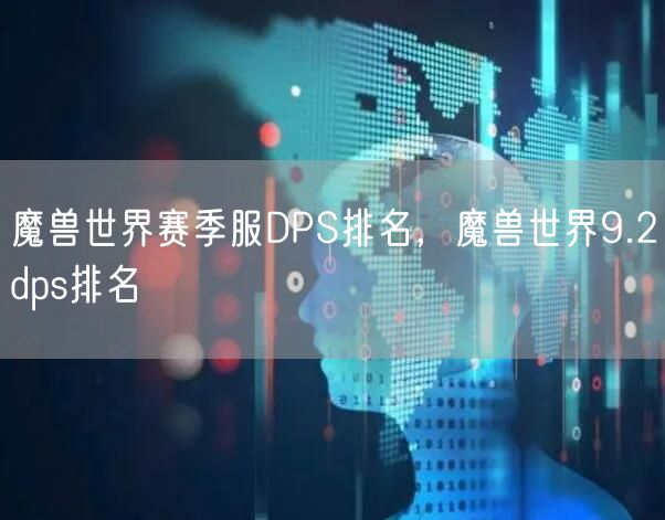 魔兽世界赛季服DPS排名，魔兽世界9.2dps排名