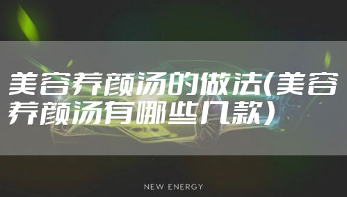 美容养颜汤的做法（美容养颜汤有哪些几款）