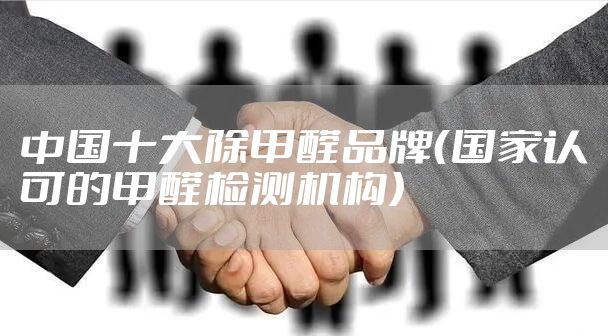 中国十大除甲醛品牌（国家认可的甲醛检测机构）