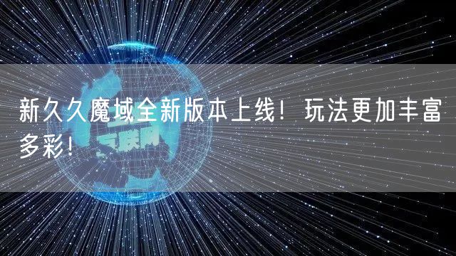新久久魔域全新版本上线！玩法更加丰富多彩！