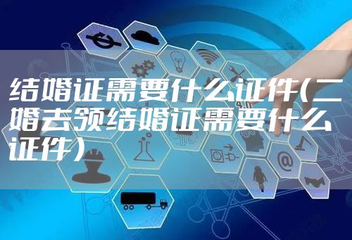 结婚证需要什么证件（二婚去领结婚证需要什么证件）