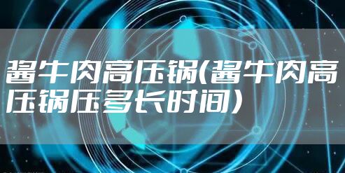 酱牛肉高压锅（酱牛肉高压锅压多长时间）