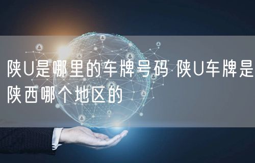 陕U是哪里的车牌号码 陕U车牌是陕西哪个地区的