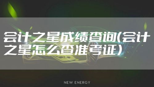 会计之星成绩查询(会计之星怎么查准考证)