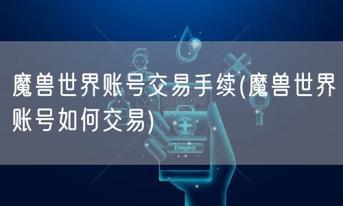 魔兽世界账号交易手续(魔兽世界账号如何交易)