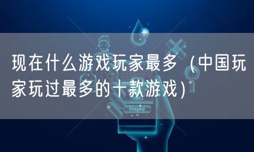 现在什么游戏玩家最多（中国玩家玩过最多的十款游戏）