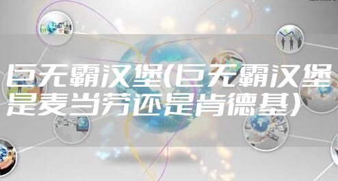 巨无霸汉堡(巨无霸汉堡是麦当劳还是肯德基)