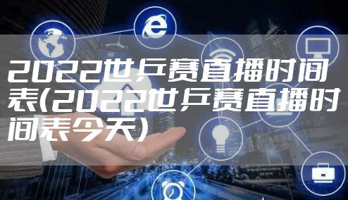 2022世乒赛直播时间表(2022世乒赛直播时间表今天)