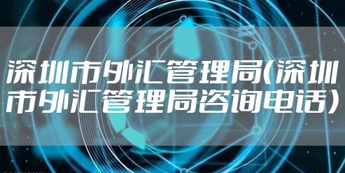 深圳市外汇管理局（深圳市外汇管理局咨询电话）