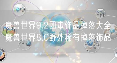 魔兽世界9.2团本饰品掉落大全，魔兽世界8.0野外稀有掉落饰品