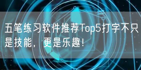 五笔练习软件推荐Top5打字不只是技能,更是乐趣!
