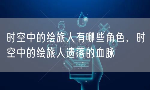 时空中的绘旅人有哪些角色，时空中的绘旅人遗落的血脉