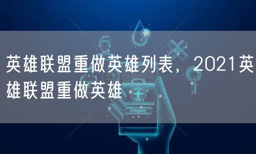 英雄联盟重做英雄列表，2021英雄联盟重做英雄