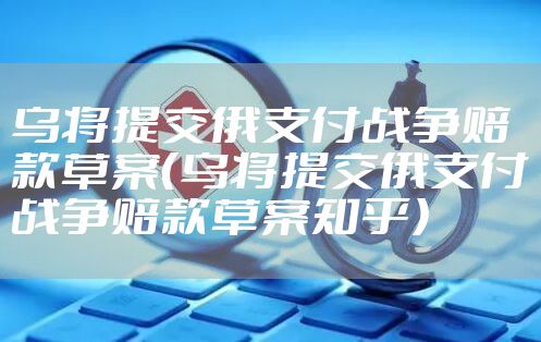 乌将提交俄支付战争赔款草案（乌将提交俄支付战争赔款草案知乎）