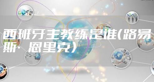 西班牙主教练是谁(路易斯·恩里克)