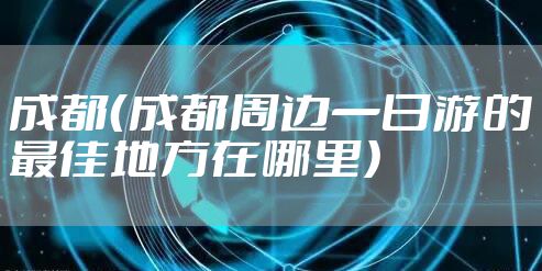 成都(成都周边一日游的最佳地方在哪里)