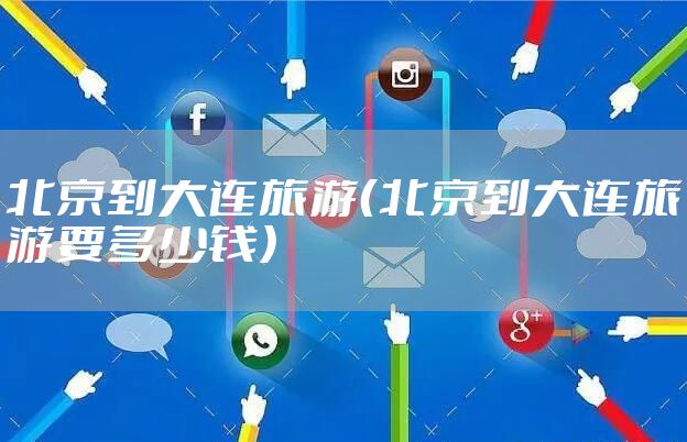 北京到大连旅游(北京到大连旅游要多少钱)