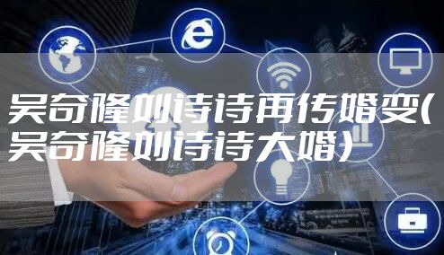 吴奇隆刘诗诗再传婚变（吴奇隆刘诗诗大婚）