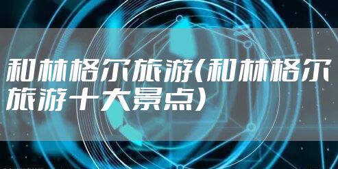 和林格尔旅游（和林格尔旅游十大景点）