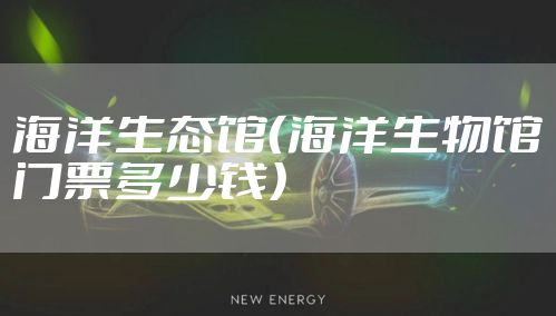 海洋生态馆(海洋生物馆门票多少钱)