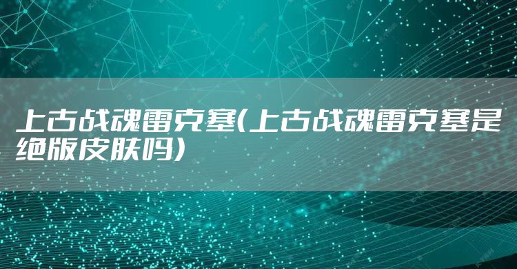 上古战魂雷克塞(上古战魂雷克塞是绝版皮肤吗)