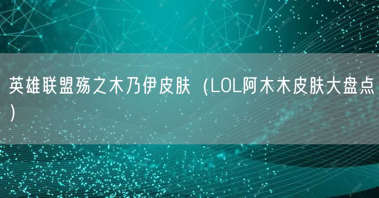 英雄联盟殇之木乃伊皮肤(LOL阿木木皮肤大盘点)