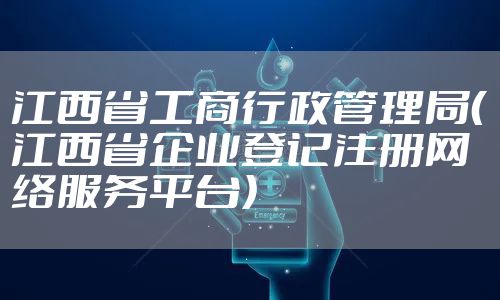 江西省工商行政管理局（江西省企业登记注册网络服务平台）