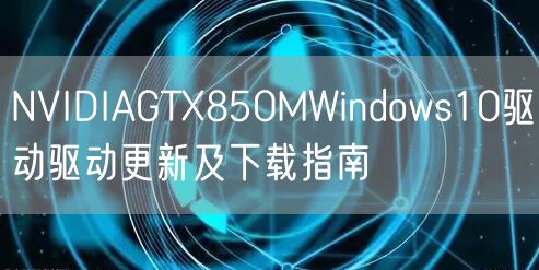 NVIDIAGTX850MWindows10驱动驱动更新及下载指南