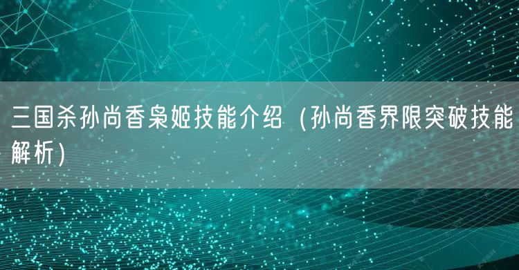 三国杀孙尚香枭姬技能介绍（孙尚香界限突破技能解析）