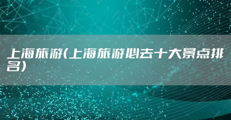 上海旅游(上海旅游必去十大景点排名)