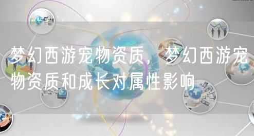 梦幻西游宠物资质，梦幻西游宠物资质和成长对属性影响