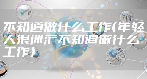 不知道做什么工作(年轻人很迷茫不知道做什么工作)