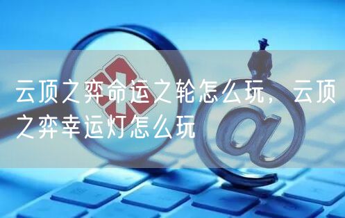 云顶之弈命运之轮怎么玩，云顶之弈幸运灯怎么玩