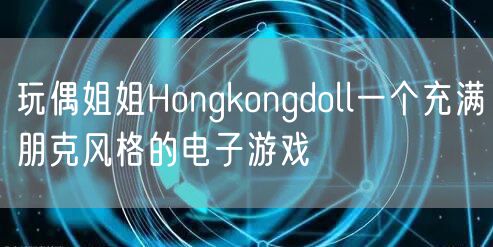 玩偶姐姐Hongkongdoll一个充满朋克风格的电子游戏