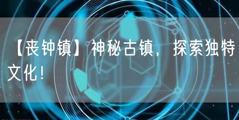 【丧钟镇】神秘古镇，探索独特文化！