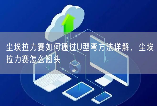 尘埃拉力赛如何通过U型弯方法详解，尘埃拉力赛怎么翘头