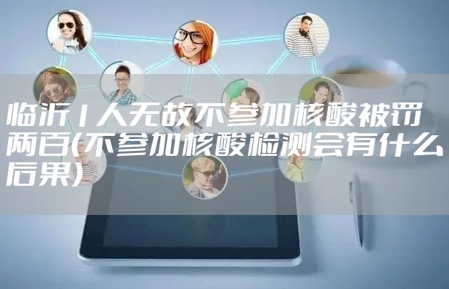 临沂1人无故不参加核酸被罚两百(不参加核酸检测会有什么后果)