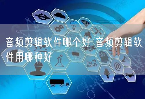 音频剪辑软件哪个好 音频剪辑软件用哪种好